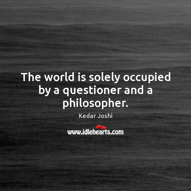 The world is solely occupied by a questioner and a philosopher. World Quotes Image