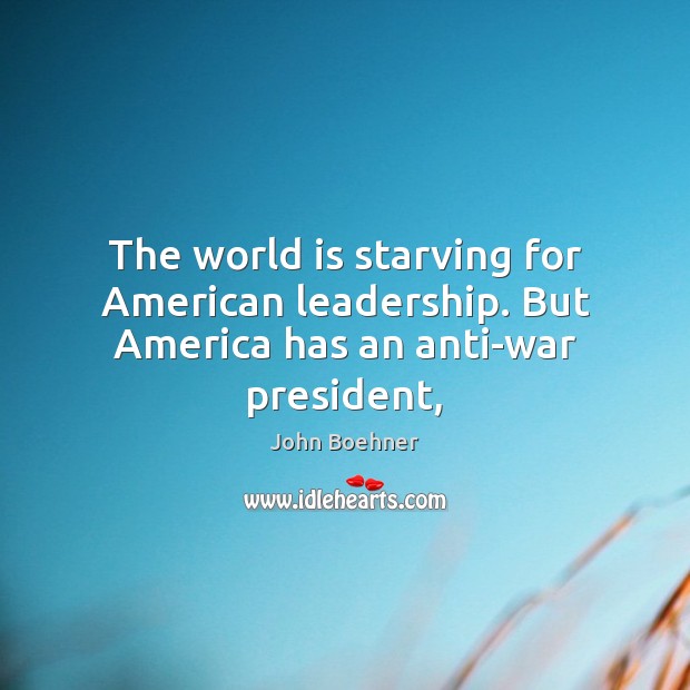 The world is starving for American leadership. But America has an anti-war president, John Boehner Picture Quote