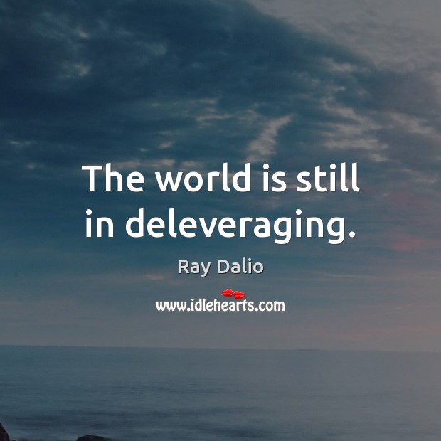 The world is still in deleveraging. Ray Dalio Picture Quote