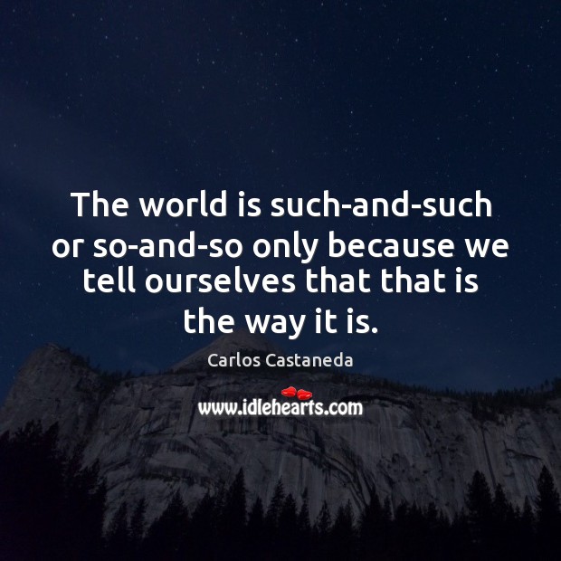 The world is such-and-such or so-and-so only because we tell ourselves that Carlos Castaneda Picture Quote