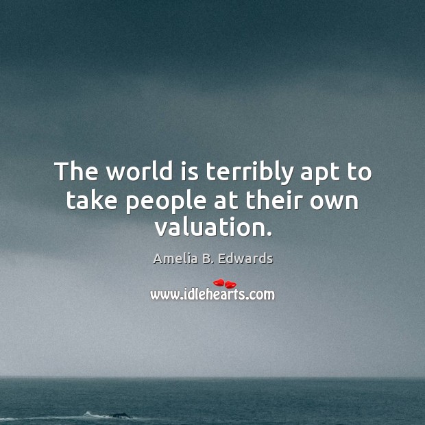 The world is terribly apt to take people at their own valuation. Amelia B. Edwards Picture Quote