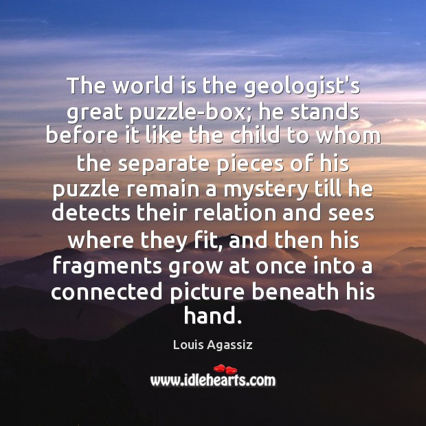 The world is the geologist’s great puzzle-box; he stands before it like Louis Agassiz Picture Quote