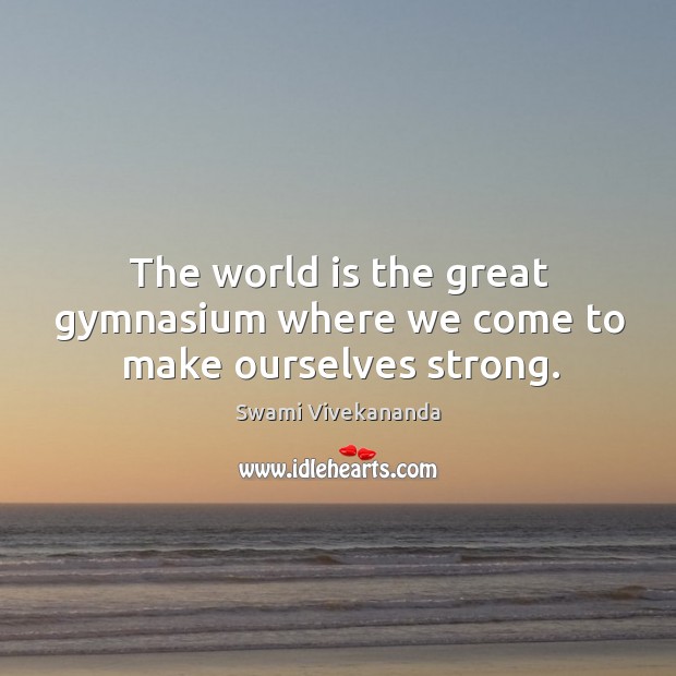 The world is the great gymnasium where we come to make ourselves strong. Swami Vivekananda Picture Quote