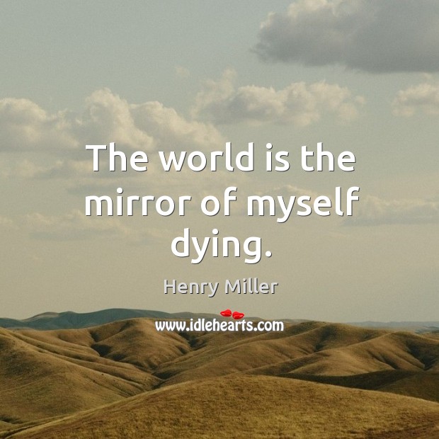 The world is the mirror of myself dying. Henry Miller Picture Quote