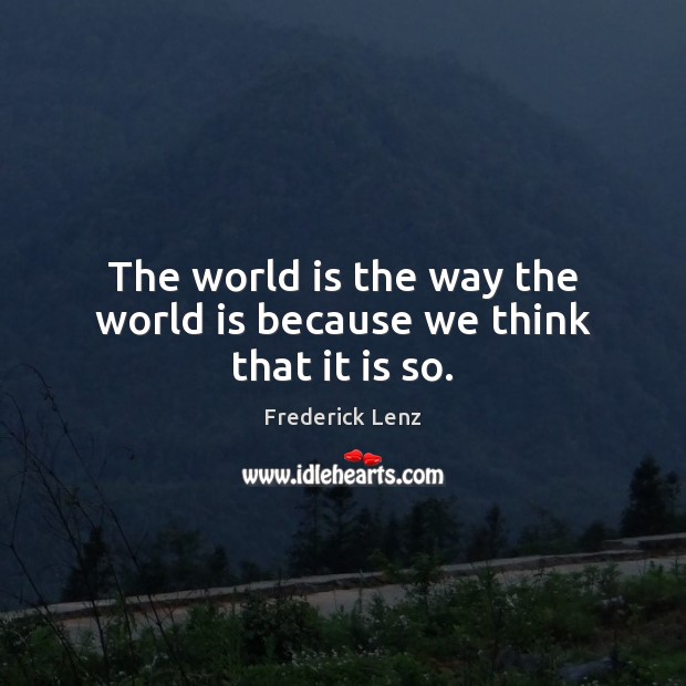The world is the way the world is because we think that it is so. Frederick Lenz Picture Quote