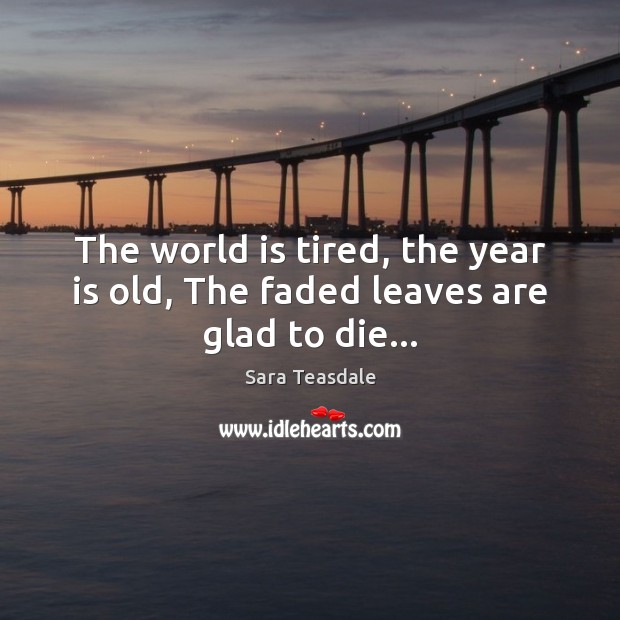 The world is tired, the year is old, The faded leaves are glad to die… Sara Teasdale Picture Quote
