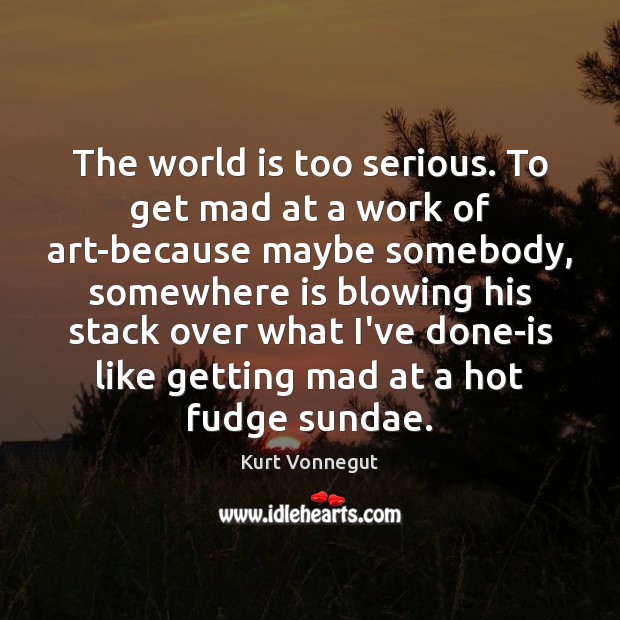 The world is too serious. To get mad at a work of Kurt Vonnegut Picture Quote