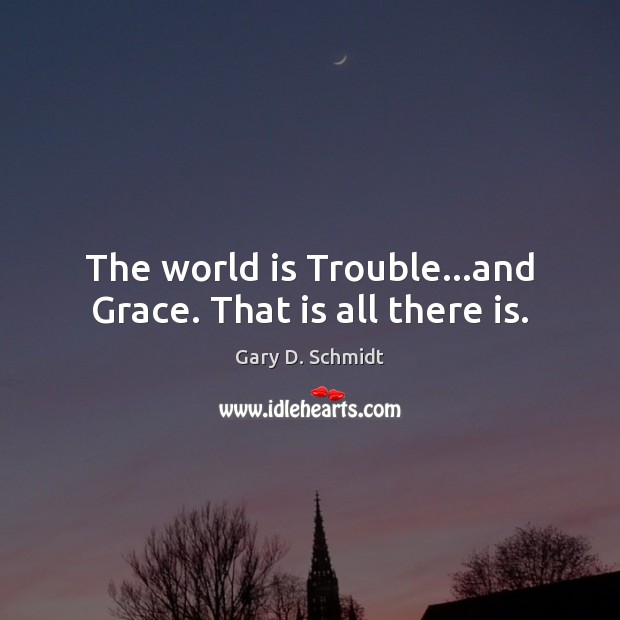 The world is Trouble…and Grace. That is all there is. Gary D. Schmidt Picture Quote