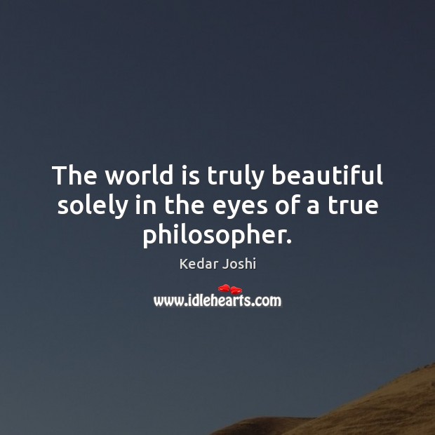 The world is truly beautiful solely in the eyes of a true philosopher. Kedar Joshi Picture Quote