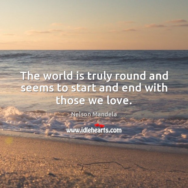 The world is truly round and seems to start and end with those we love. Nelson Mandela Picture Quote