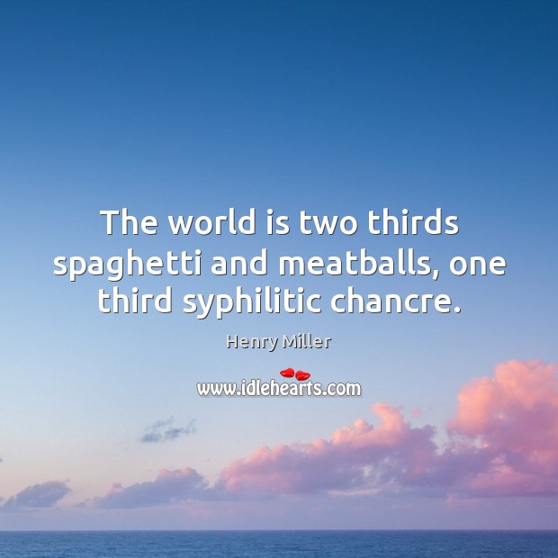 The world is two thirds spaghetti and meatballs, one third syphilitic chancre. Henry Miller Picture Quote