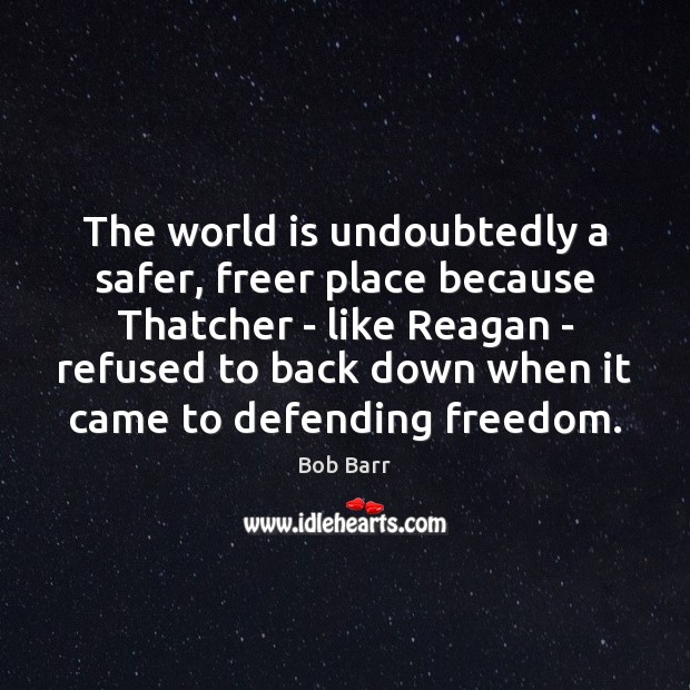The world is undoubtedly a safer, freer place because Thatcher – like Bob Barr Picture Quote