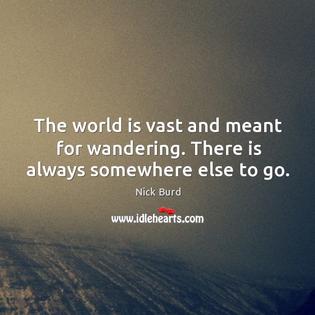 The world is vast and meant for wandering. There is always somewhere else to go. Image
