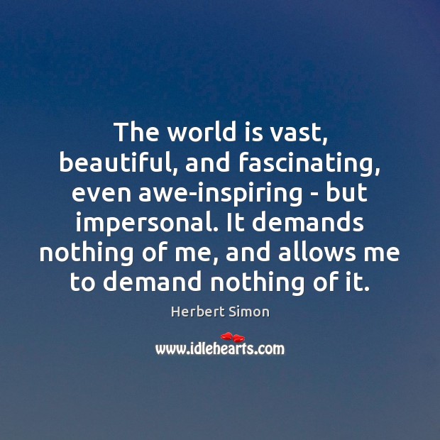 The world is vast, beautiful, and fascinating, even awe-inspiring – but impersonal. Herbert Simon Picture Quote
