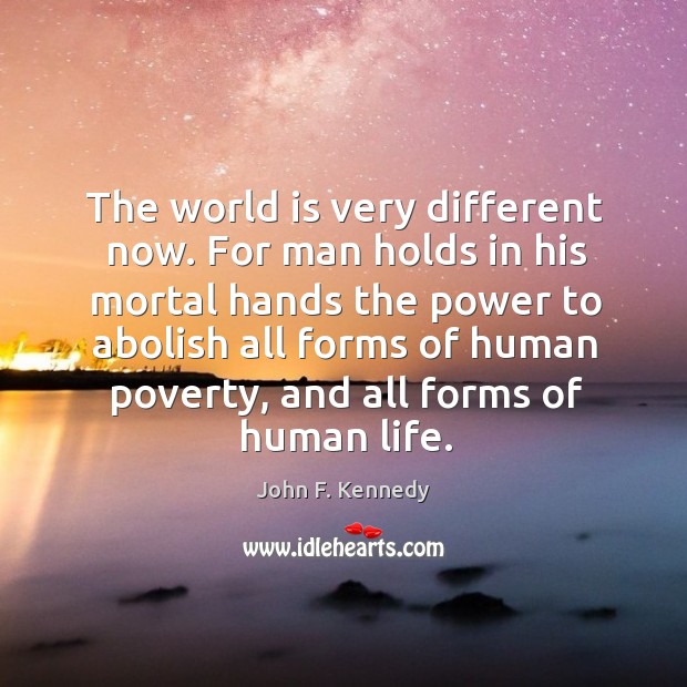 The world is very different now. For man holds in his mortal hands the power to abolish all forms of human poverty Image