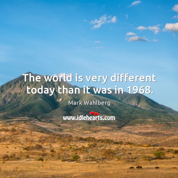 The world is very different today than it was in 1968. Mark Wahlberg Picture Quote