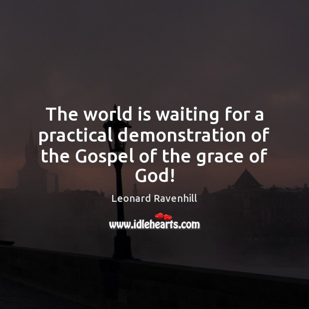 The world is waiting for a practical demonstration of the Gospel of the grace of God! Leonard Ravenhill Picture Quote