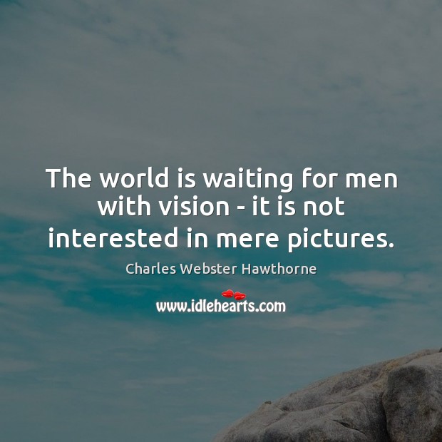 The world is waiting for men with vision – it is not interested in mere pictures. Charles Webster Hawthorne Picture Quote
