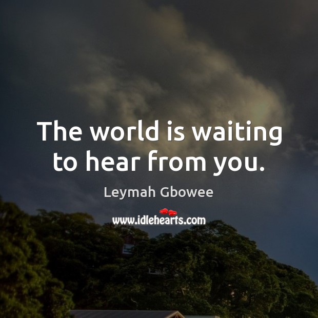 The world is waiting to hear from you. Leymah Gbowee Picture Quote