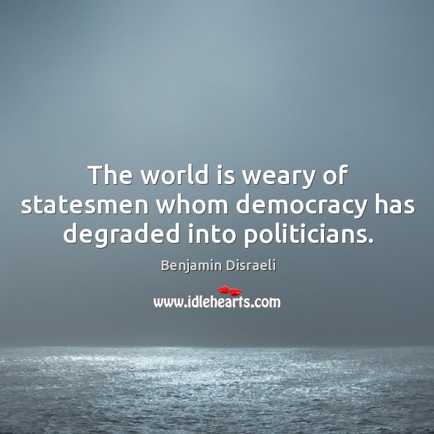 The world is weary of statesmen whom democracy has degraded into politicians. Benjamin Disraeli Picture Quote