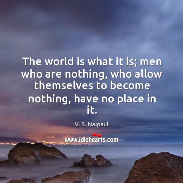 The world is what it is; men who are nothing, who allow themselves to become nothing, have no place in it. V. S. Naipaul Picture Quote