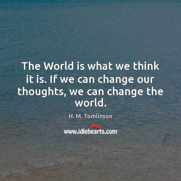 The World is what we think it is. If we can change our thoughts, we can change the world. H. M. Tomlinson Picture Quote