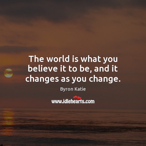 The world is what you believe it to be, and it changes as you change. Byron Katie Picture Quote