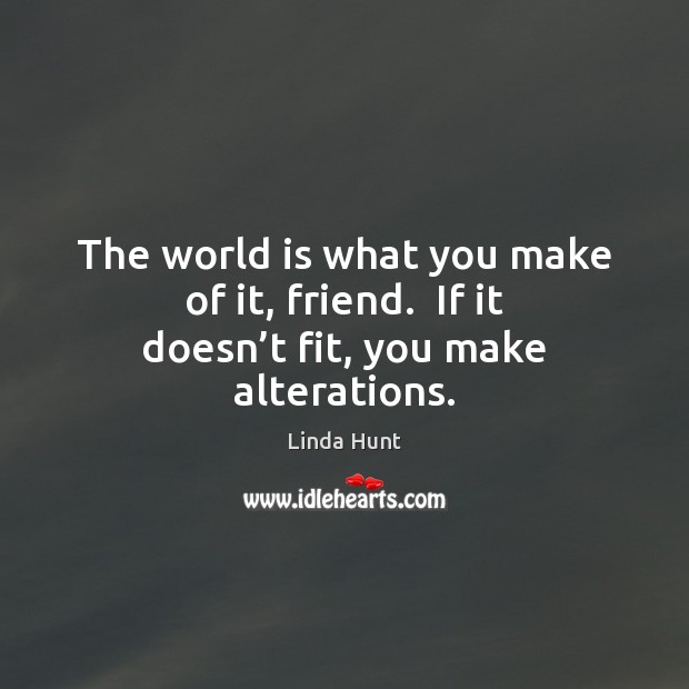 The world is what you make of it, friend.  If it doesn’t fit, you make alterations. Linda Hunt Picture Quote