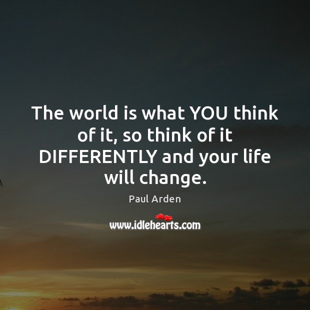 The world is what YOU think of it, so think of it DIFFERENTLY and your life will change. Paul Arden Picture Quote