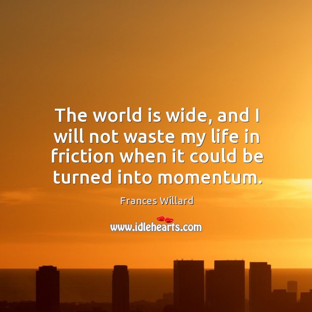 The world is wide, and I will not waste my life in friction when it could be turned into momentum. Image