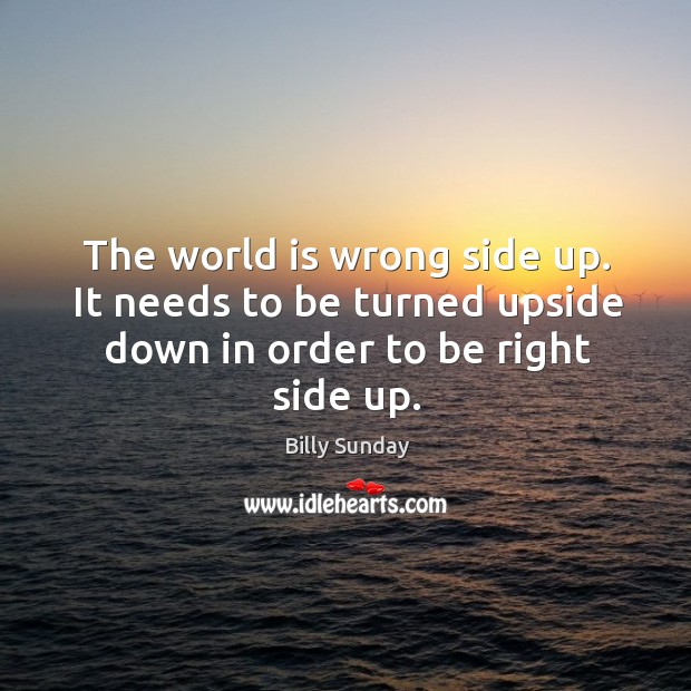 The world is wrong side up. It needs to be turned upside down in order to be right side up. Image