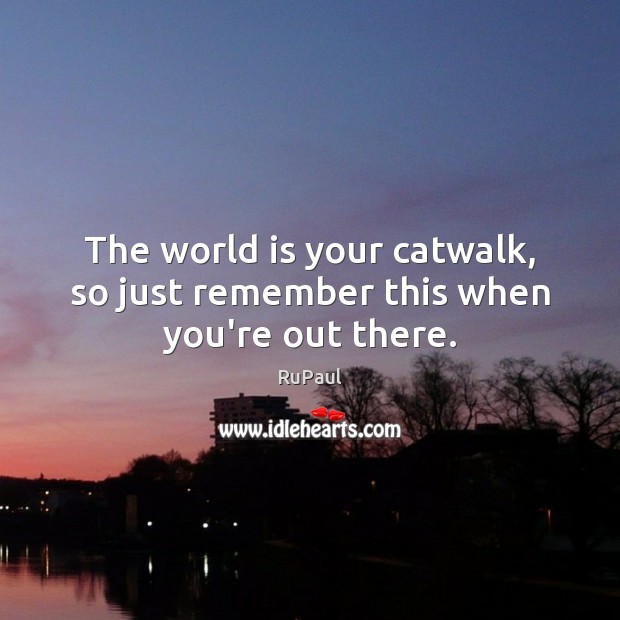 The world is your catwalk, so just remember this when you’re out there. Image
