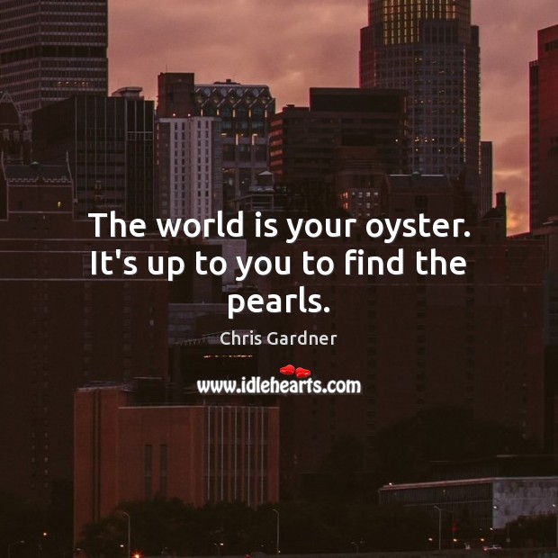 The world is your oyster. It’s up to you to find the pearls. Chris Gardner Picture Quote