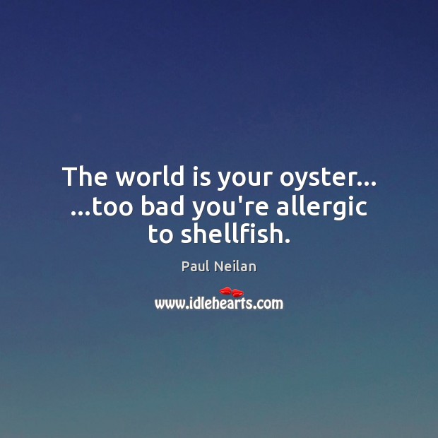 The world is your oyster… …too bad you’re allergic to shellfish. Paul Neilan Picture Quote