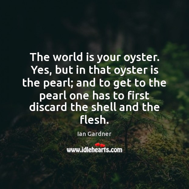The world is your oyster. Yes, but in that oyster is the Ian Gardner Picture Quote