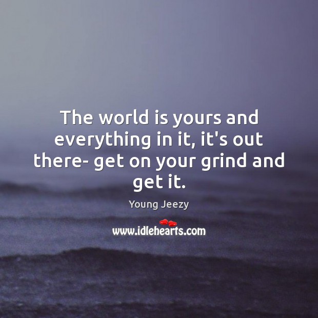 The world is yours and everything in it, it’s out there- get on your grind and get it. Young Jeezy Picture Quote