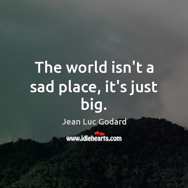 The world isn’t a sad place, it’s just big. Jean Luc Godard Picture Quote