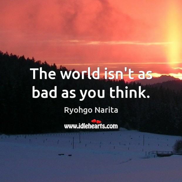 The world isn’t as bad as you think. Ryohgo Narita Picture Quote
