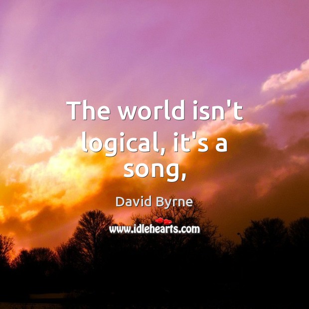 The world isn’t logical, it’s a song, David Byrne Picture Quote