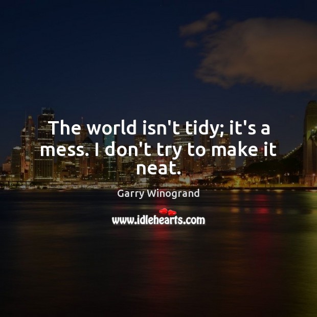 The world isn’t tidy; it’s a mess. I don’t try to make it neat. Garry Winogrand Picture Quote