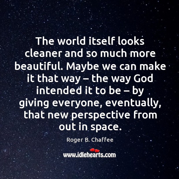 The world itself looks cleaner and so much more beautiful. Maybe we can make it that way Roger B. Chaffee Picture Quote
