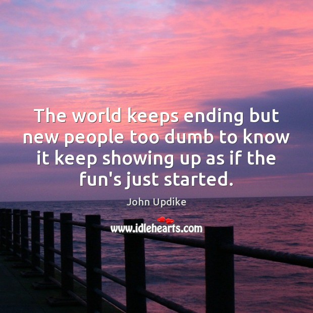 The world keeps ending but new people too dumb to know it John Updike Picture Quote