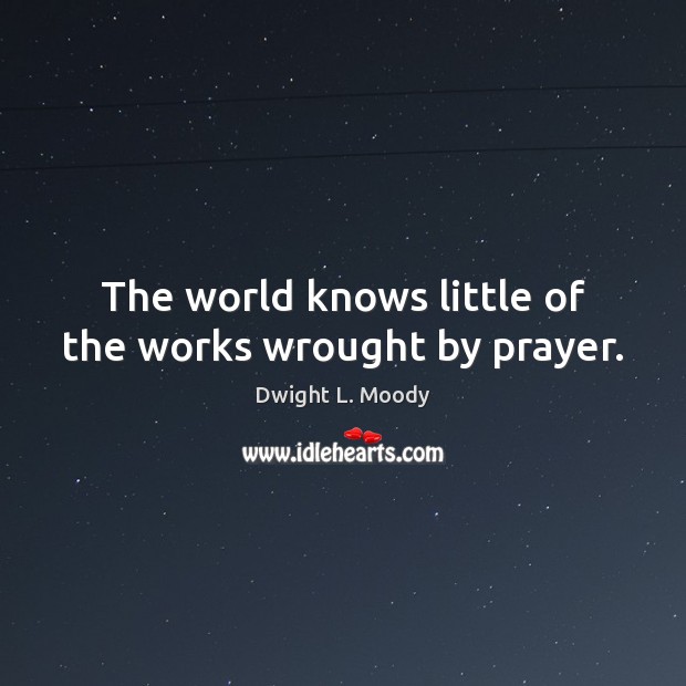 The world knows little of the works wrought by prayer. Dwight L. Moody Picture Quote