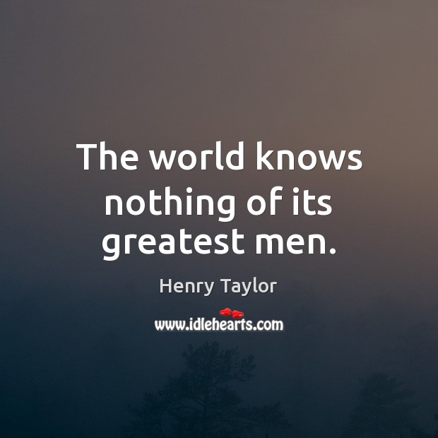 The world knows nothing of its greatest men. Henry Taylor Picture Quote