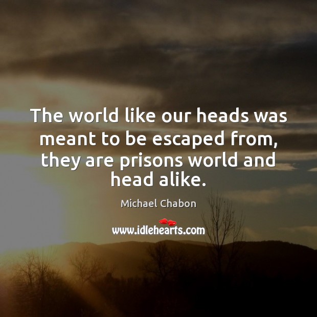 The world like our heads was meant to be escaped from, they Image