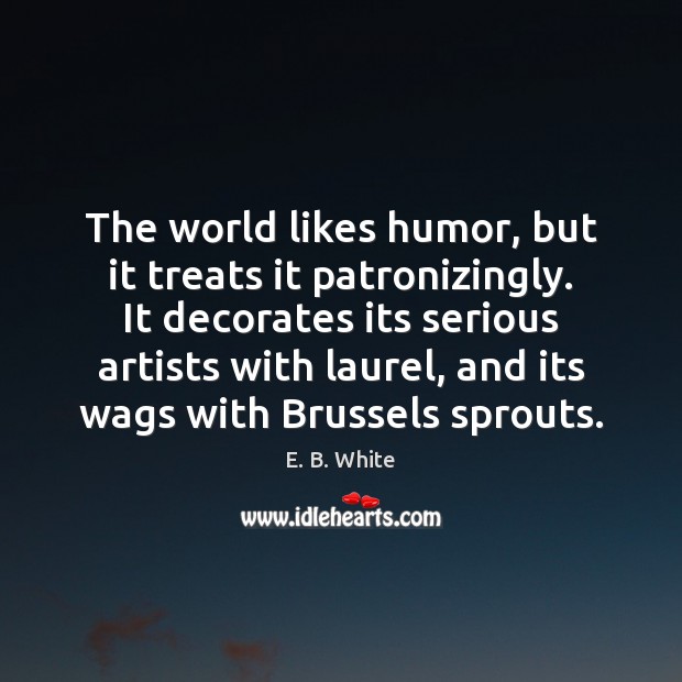 The world likes humor, but it treats it patronizingly. It decorates its E. B. White Picture Quote