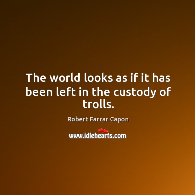 The world looks as if it has been left in the custody of trolls. Robert Farrar Capon Picture Quote