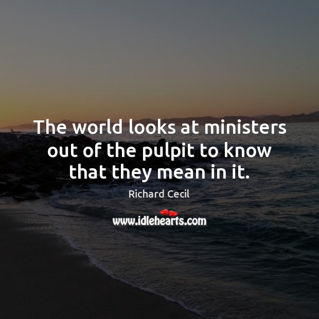 The world looks at ministers out of the pulpit to know that they mean in it. Richard Cecil Picture Quote