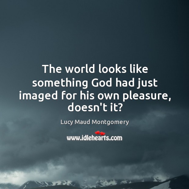 The world looks like something God had just imaged for his own pleasure, doesn’t it? Lucy Maud Montgomery Picture Quote