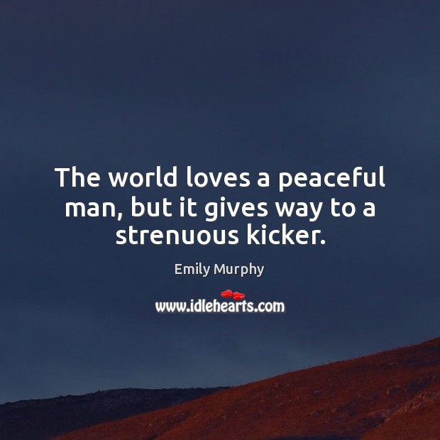 The world loves a peaceful man, but it gives way to a strenuous kicker. Emily Murphy Picture Quote